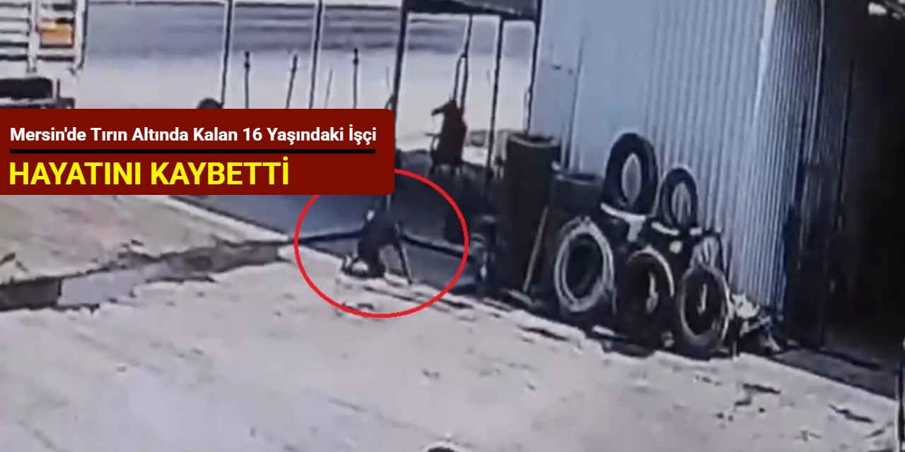 Mersin'de tırın altında kalan 16 yaşındaki işçi, hayatını kaybetti