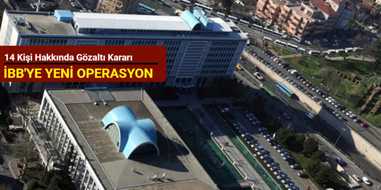 İBB'ye yeni operasyon: 14 kişi hakkında gözaltı kararı