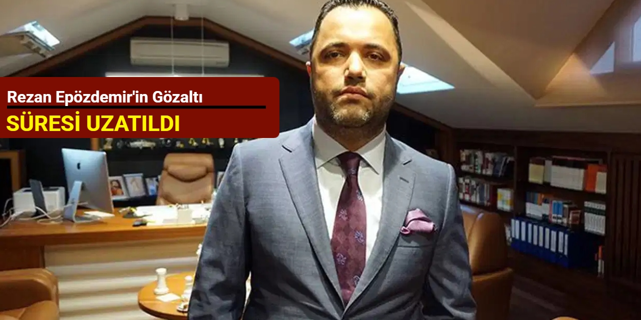 Rezan Epözdemir'in gözaltı süresi uzatıldı