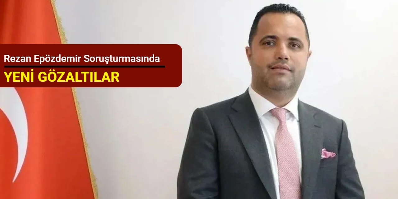 Rezan Epözdemir soruşturmasında yeni gözaltılar