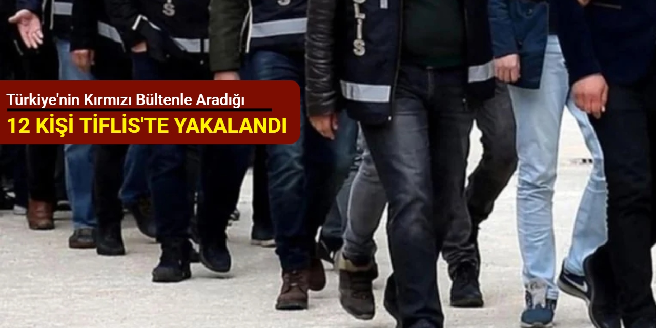 Türkiye'nin kırmızı bültenle aradığı 12 kişi Tiflis'te yakalandı
