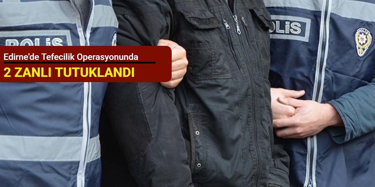 Edirne'de tefecilik operasyonunda 2 zanlı tutuklandı
