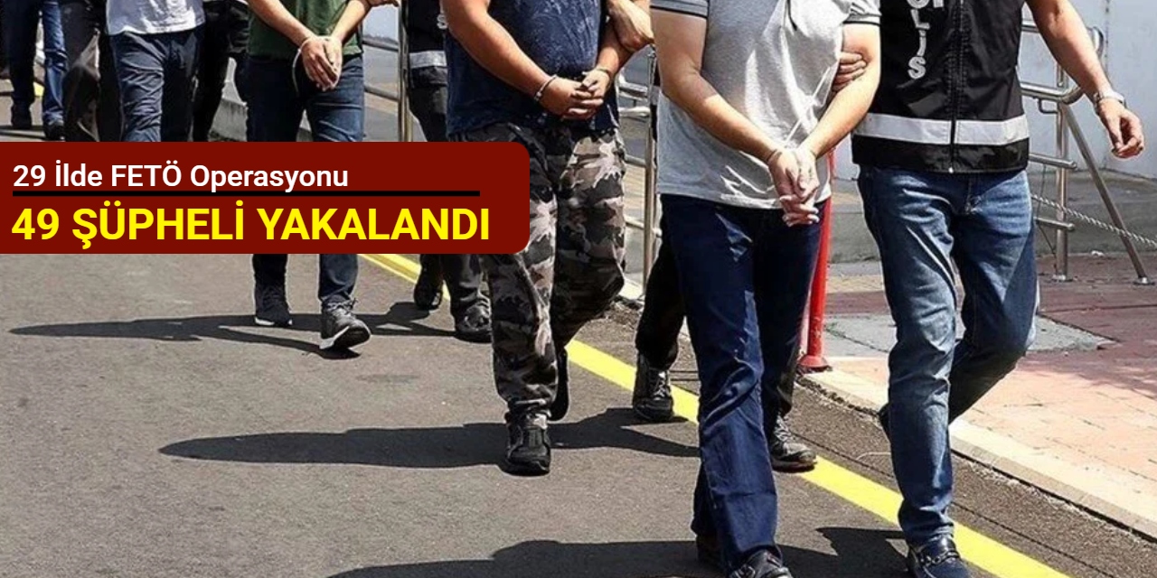 29 ilde FETÖ operasyonu: 49 şüpheli yakalandı