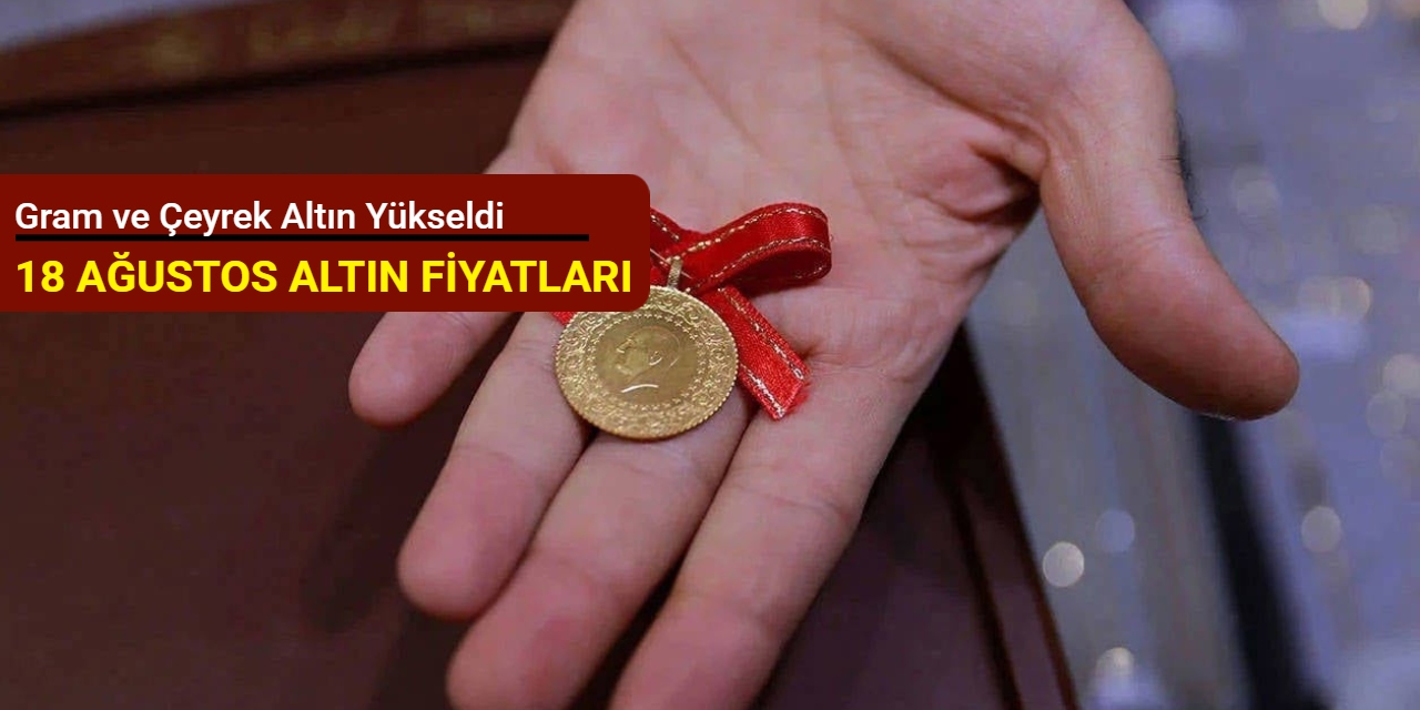 Gram ve çeyrek altın yeni haftaya yükselişle başladı: işte 18 Ağustos altın fiyatları