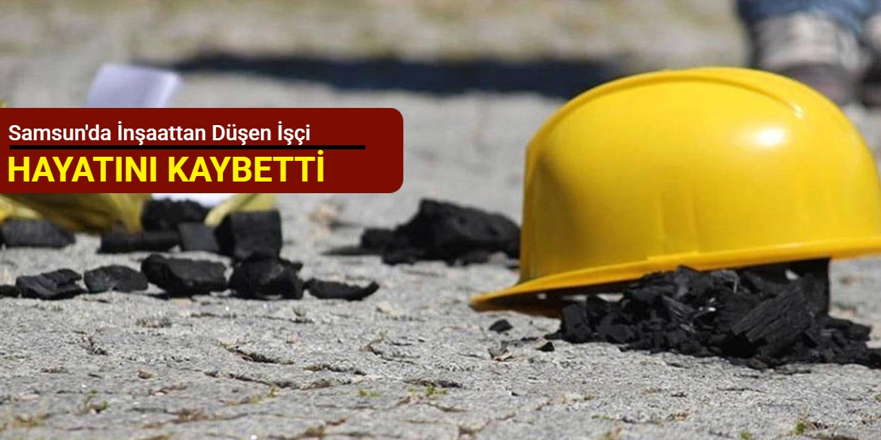 Samsun'da inşaattan düşen işçi hayatını kaybetti