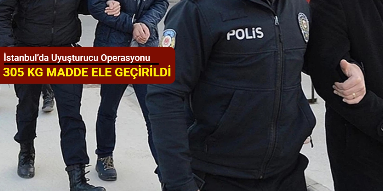 İstanbul’da uyuşturucu operasyonu: 305 kilogram madde ele geçirildi