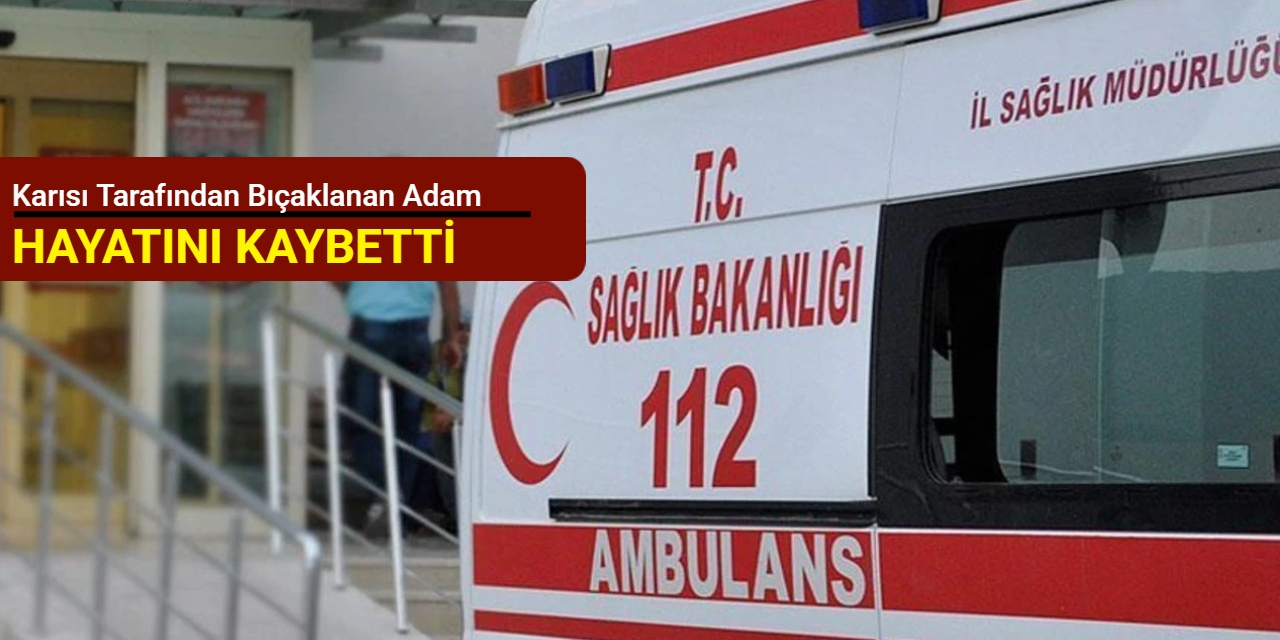 Karısı tarafından bıçaklanan adam hayatını kaybetti