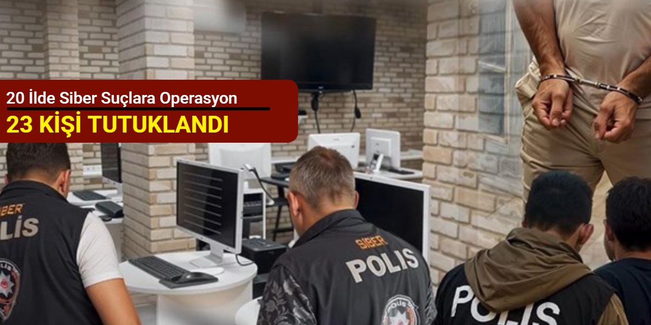 20 ilde siber suçlara operasyon: 23 kişi tutuklandı