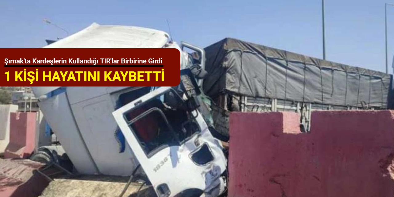 Şırnak'ta kardeşlerin kullandığı TIR'lar birbirine girdi: 1 kişi hayatını kaybetti
