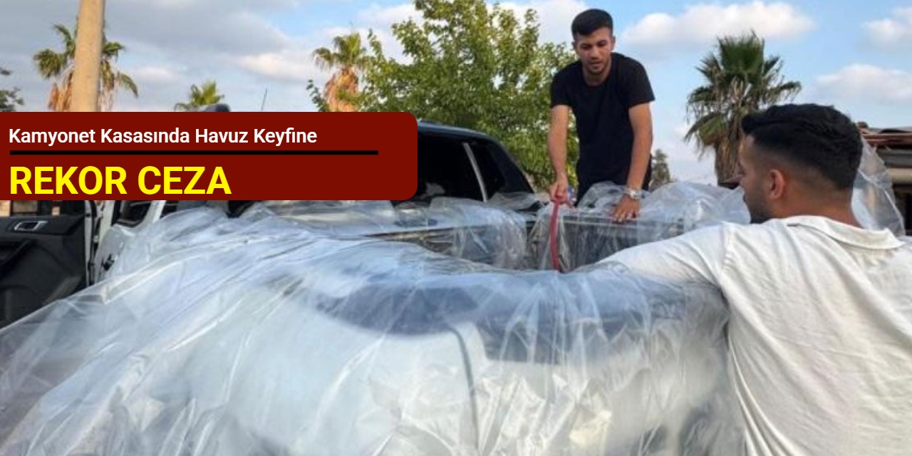 Kamyonet kasasında havuz keyfine rekor ceza
