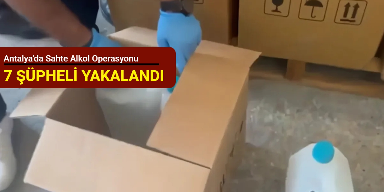 Antalya'da sahte alkol operasyonu: 7 şüpheli yakalandı