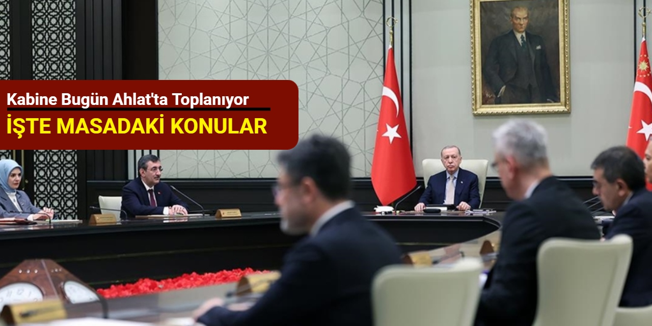 Kabine bugün Ahlat'ta toplanıyor: İşte gündem maddeleri