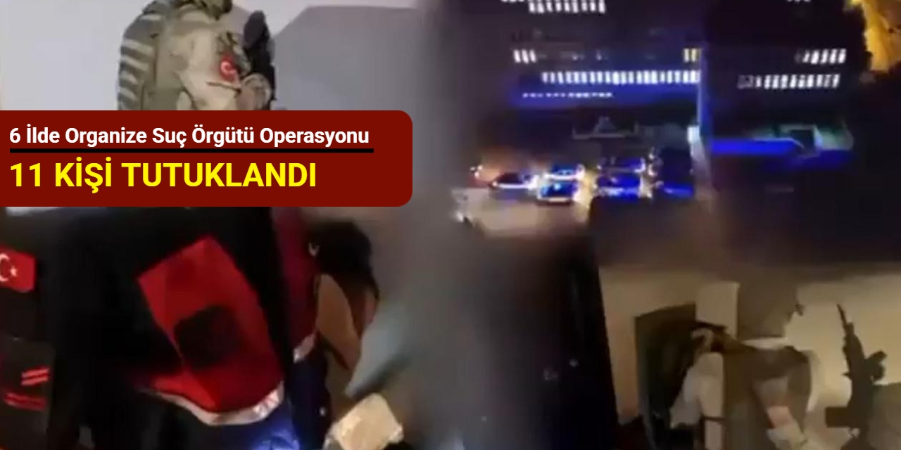 6 ilde organize suç örgütü operasyonu: 11 kişi tutuklandı