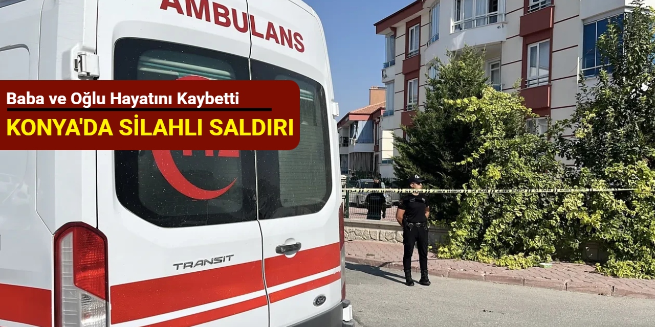 Konya'da silahlı saldırı: Baba ve oğlu hayatını kaybetti