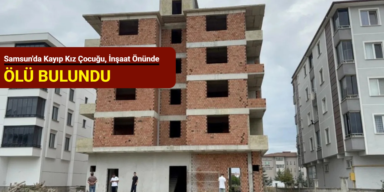 Samsun'da kayıp kız çocuğu, inşaat önünde ölü bulundu