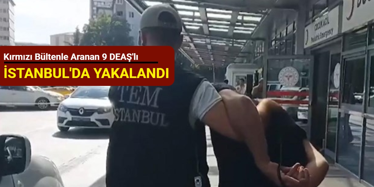 Kırmızı bültenle aranan 9 DEAŞ'lı İstanbul'da yakalandı