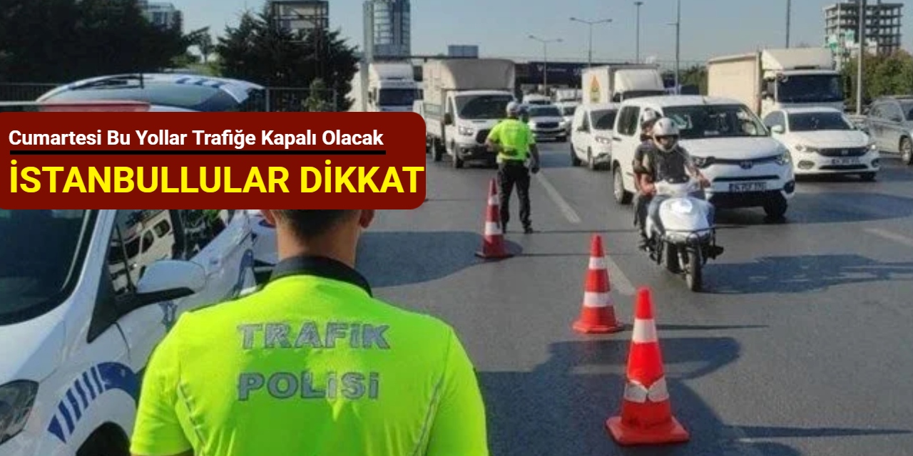 İstanbullular dikkat: Cumartesi bu yollar trafiğe kapalı olacak