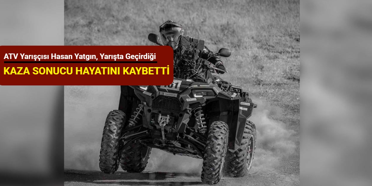 ATV yarışçısı Hasan Yatgın, yarışta geçirdiği kaza sonucu hayatını kaybetti
