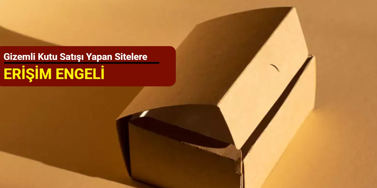 Gizemli kutu satışı yapan sitelere erişim engeli