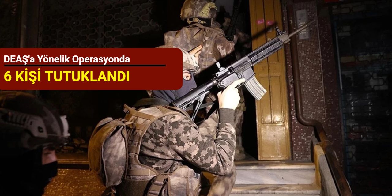 DEAŞ'a yönelik operasyonda 6 kişi tutuklandı