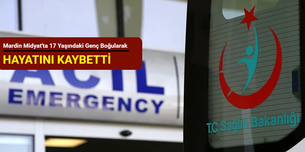 Mardin Midyat'ta 17 yaşındaki genç boğularak hayatını kaybetti