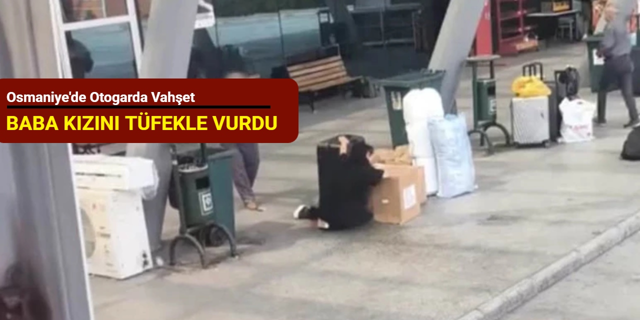 Osmaniye'de otogarda vahşet: Baba kızını tüfekle vurdu