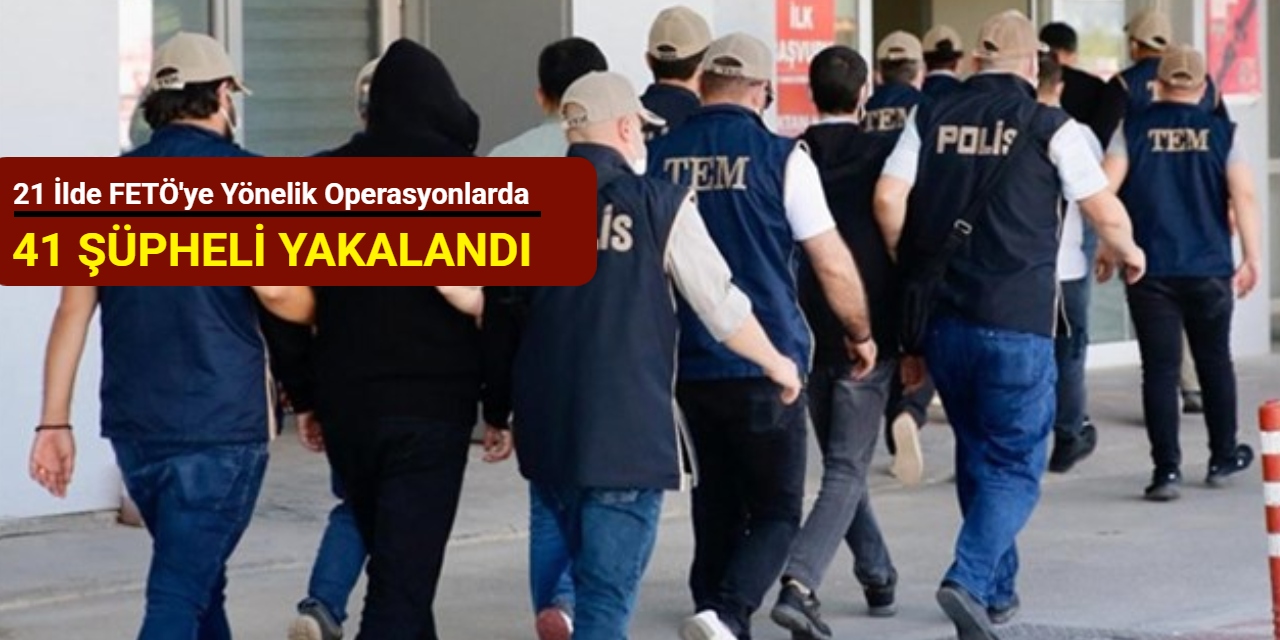 21 ilde FETÖ'ye yönelik operasyonlarda 41 şüpheli yakalandı