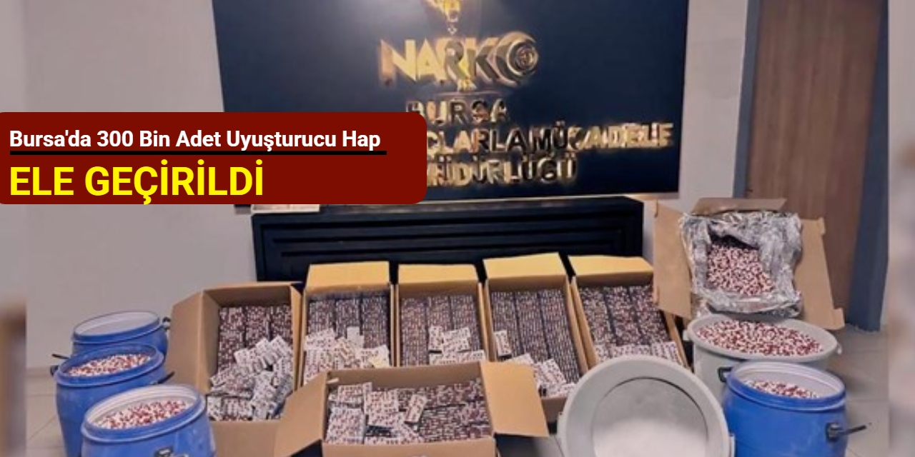 Bursa'da 300 bin adet uyuşturucu hap ele geçirildi