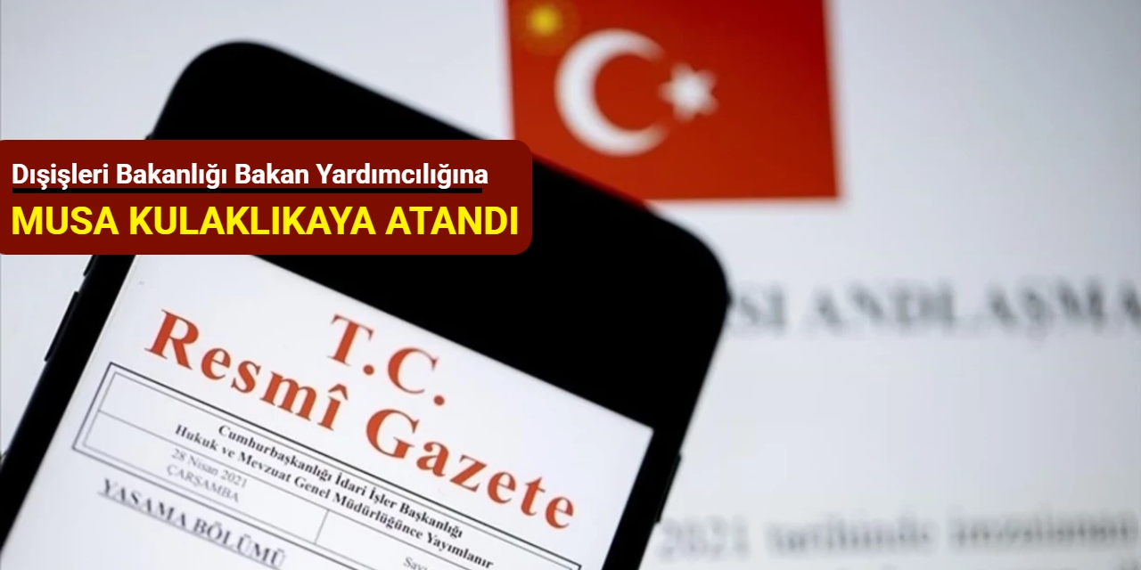 Dışişleri Bakanlığı Bakan Yardımcılığına Musa Kulaklıkaya atandı