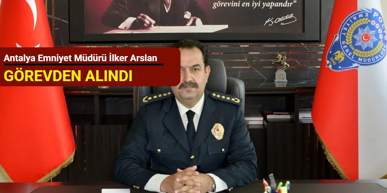 Antalya Emniyet müdürü İlker Arslan görevden alındı