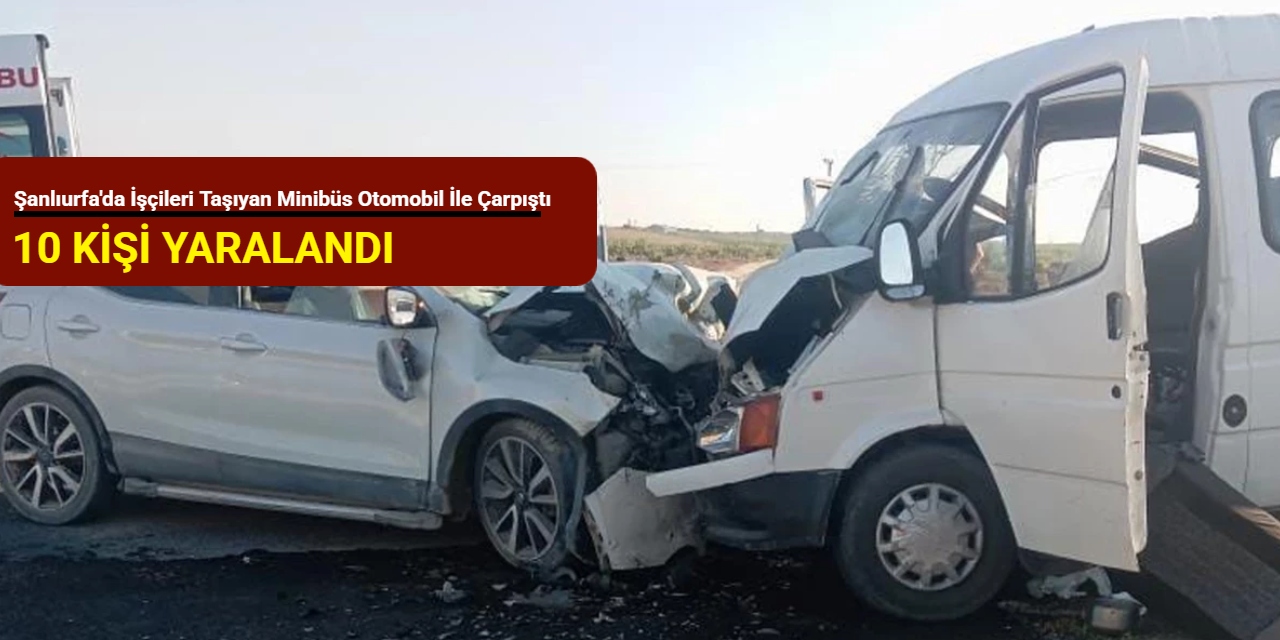 Şanlıurfa'da işçileri taşıyan minibüs otomobil ile çarpıştı: 10 kişi yaralandı