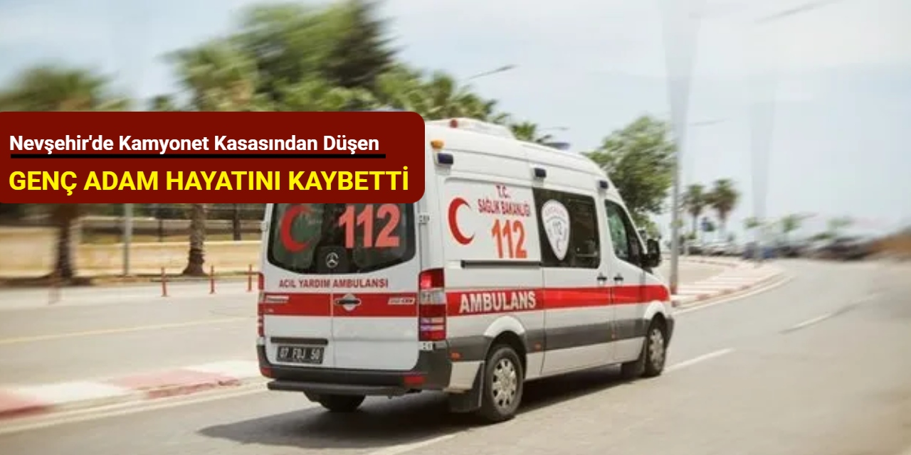 Nevşehir'de kamyonet kasasından düşen genç adam hayatını kaybetti