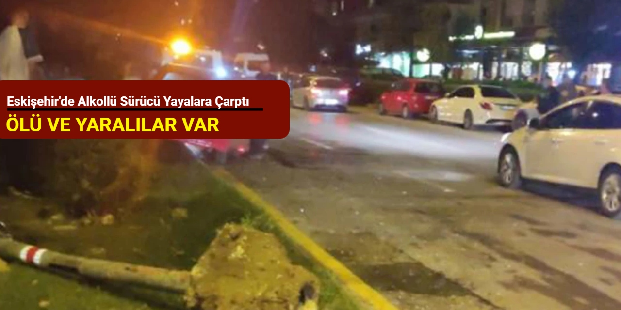 Eskişehir'de alkollü sürücü yayalara çarptı: Ölü ve yaralılar var