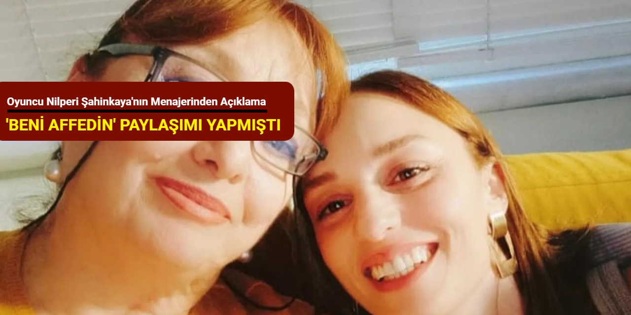 'Beni affedin' paylaşımı yapmıştı: Oyuncu Nilperi Şahinkaya'nın menajerinden ilk açıklama