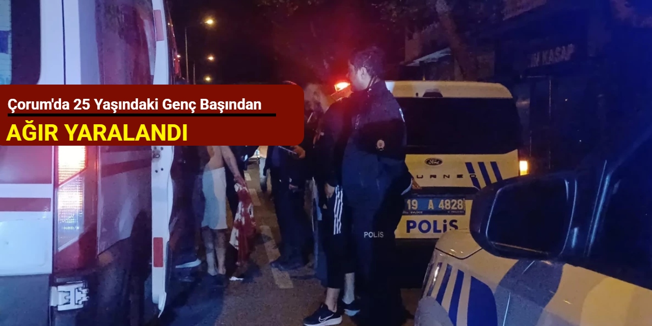 Çorum'da 25 yaşındaki genç başından ağır yaralandı