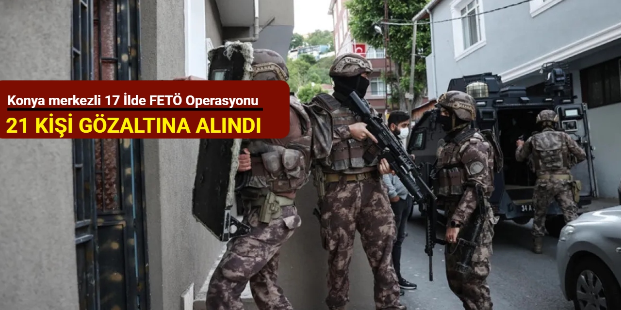 Konya merkezli 17 ilde FETÖ operasyonu: 21 kişi gözaltına alındı