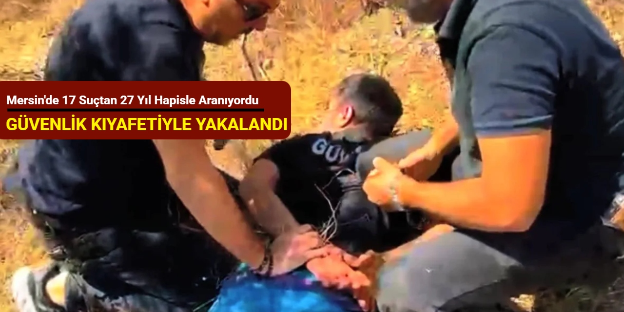 Mersin'de 17 suçtan 27 yıl hapisle aranıyordu: Güvenlik kıyafetiyle yakalandı
