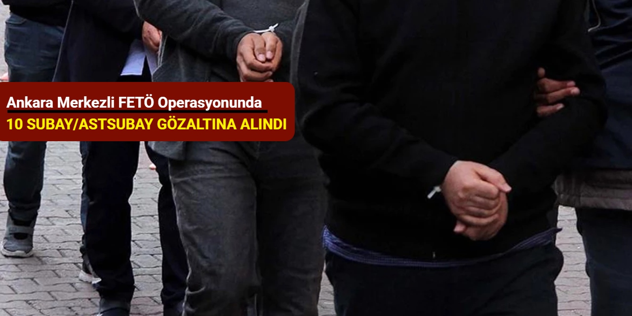 Ankara merkezli FETÖ operasyonunda 10 subay/astsubay gözaltına alındı