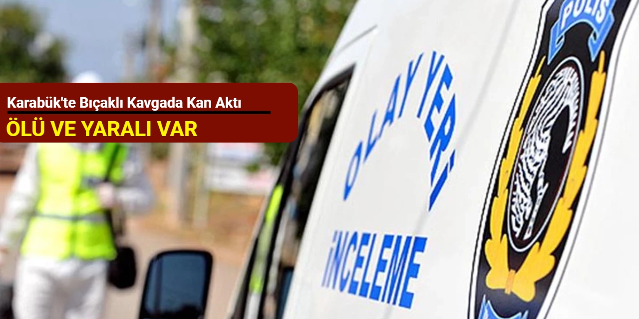 Karabük'te bıçaklı kavgada kan aktı: Ölü ve yaralı var