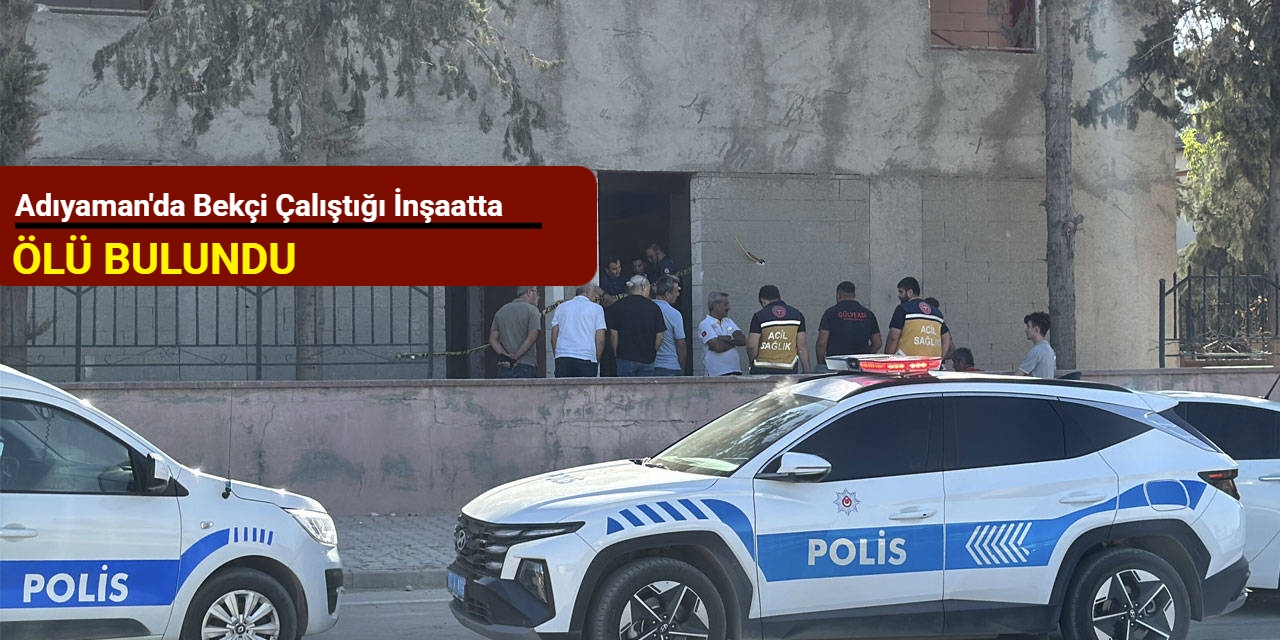 Adıyaman'da bekçi çalıştığı inşaatta ölü bulundu