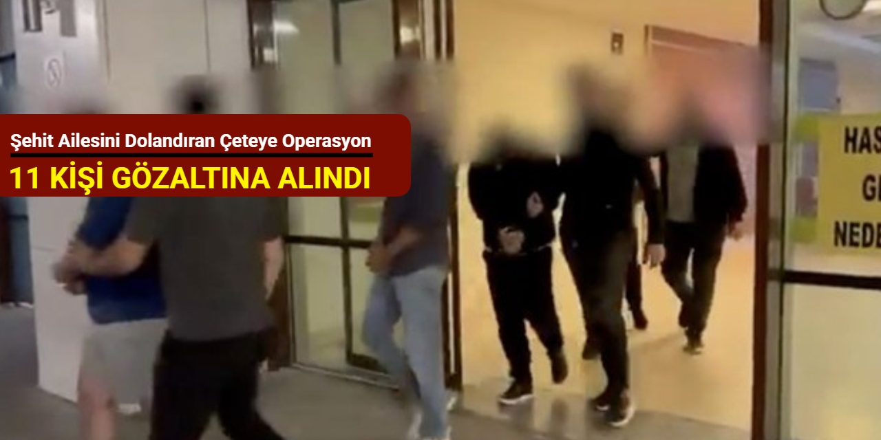 Şehit ailesini dolandıran çeteye operasyon: 11 kişi gözaltına alındı