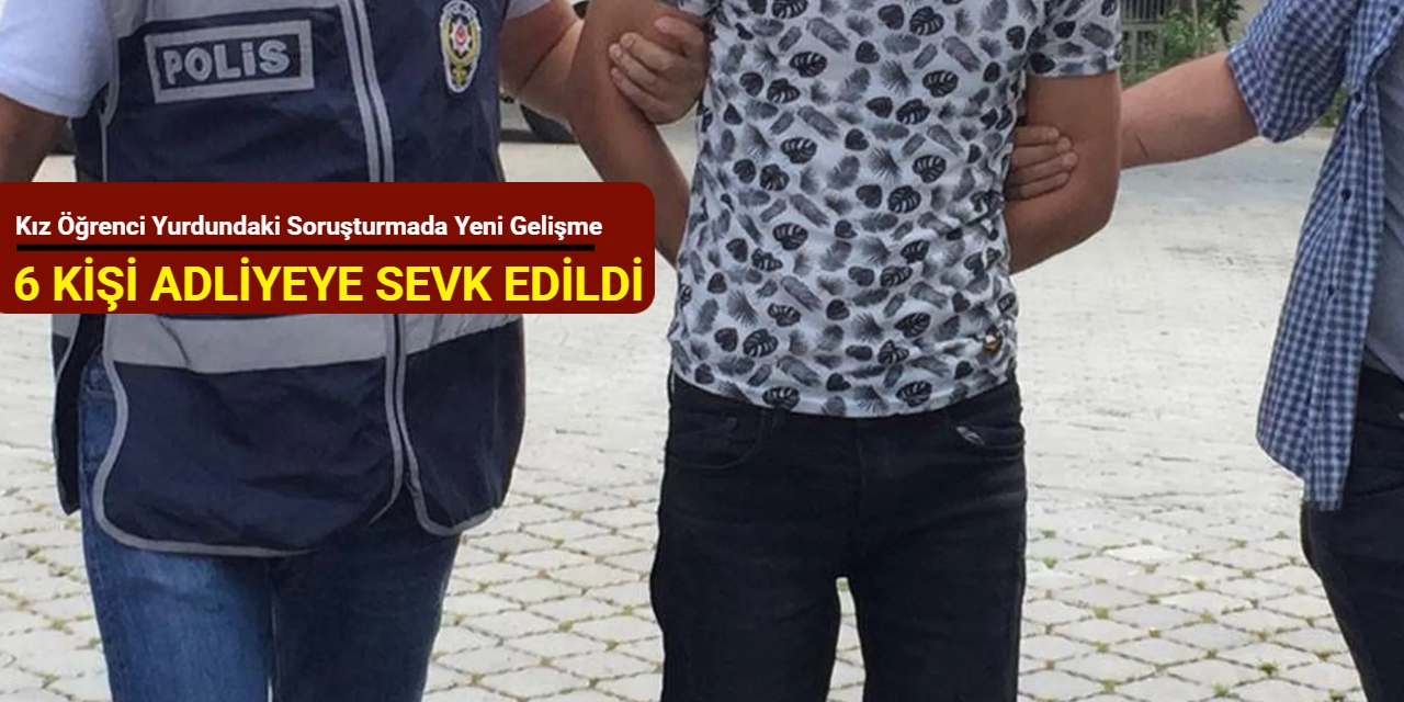 Kız öğrenci yurdundaki soruşturmada yeni gelişme: 6 kişi adliyeye sevk edildi