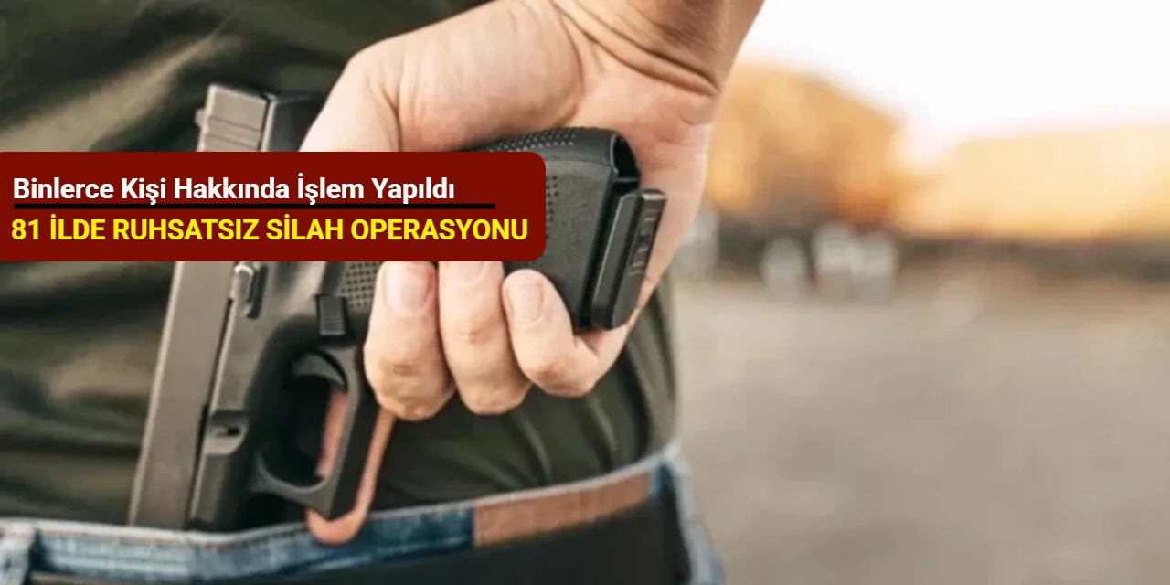 81 ilde ruhsatsız silah operasyonu: Binlerce kişi hakkında işlem yapıldı