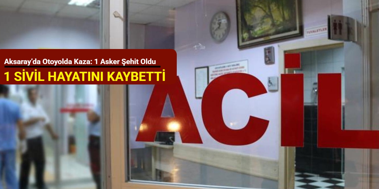 Aksaray’da otoyolda kaza: 1 asker şehit oldu, 1 sivil hayatını kaybetti