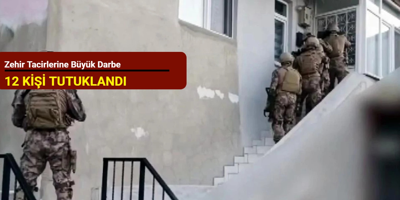 Zehir tacirlerine büyük darbe: 12 kişi tutuklandı