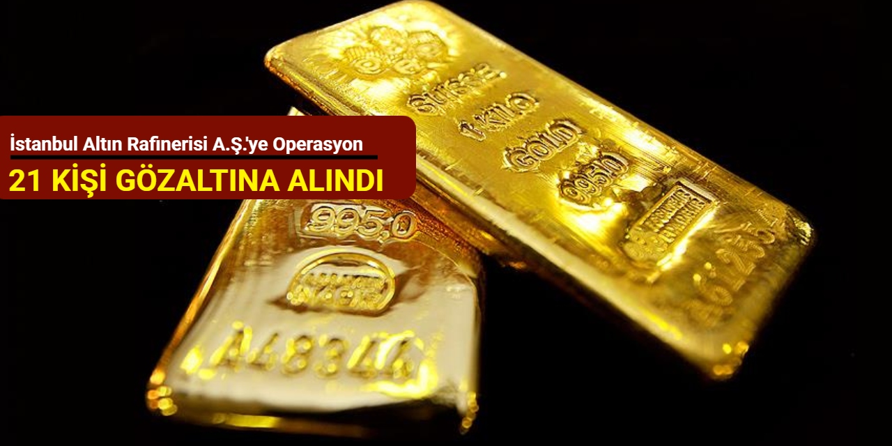 İstanbul Altın Rafinerisi A.Ş.'ye operasyon: 21 kişi gözaltına alındı