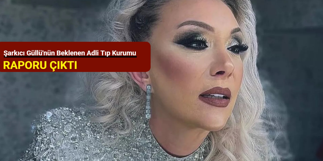 Şarkıcı Güllü'nün beklenen Adli Tıp Kurumu Raporu çıktı