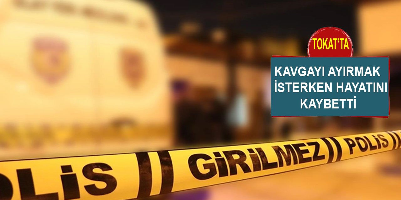 Tokat'ta iki grup arasındaki kavgayı ayırmak isteyen kişi, hayatını kaybetti