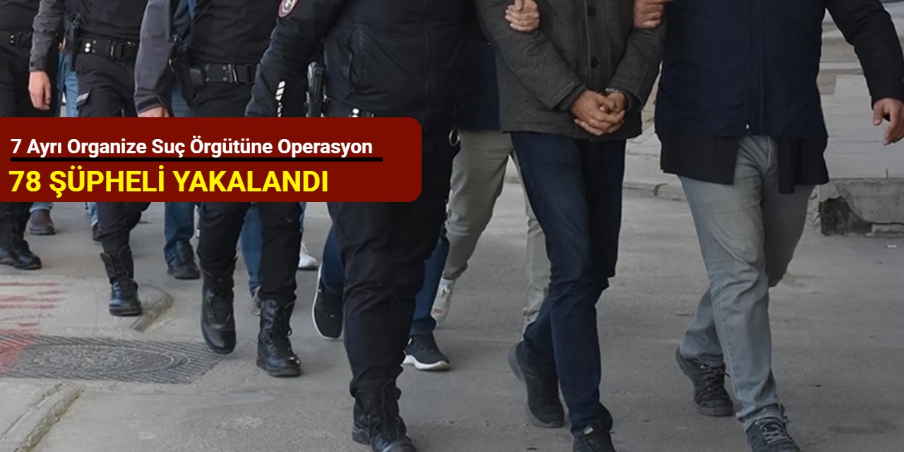 7 ayrı organize suç örgütüne operasyon: 78 şüpheli yakalandı