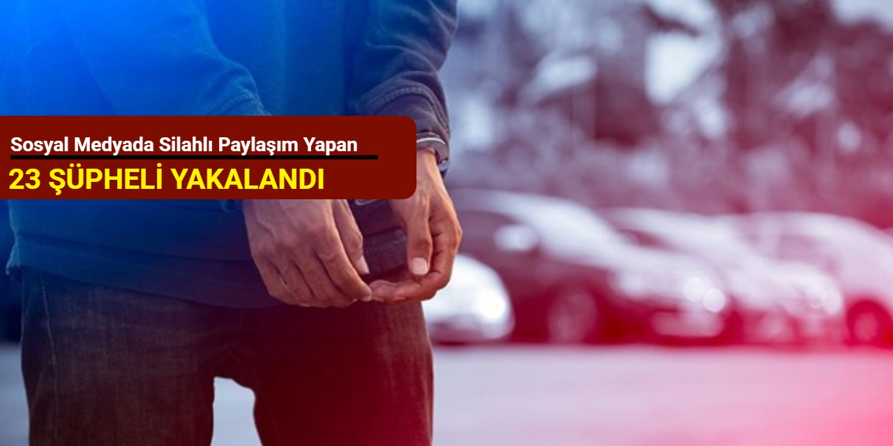 Sosyal medyada silahlı paylaşım yapan 23 şüpheli yakalandı